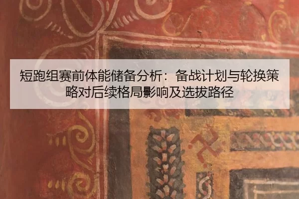 短跑组赛前体能储备分析：备战计划与轮换策略对后续格局影响及选拔路径