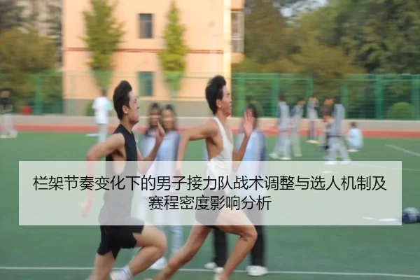 栏架节奏变化下的男子接力队战术调整与选人机制及赛程密度影响分析