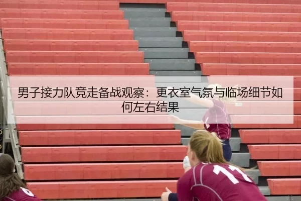 男子接力队竞走备战观察：更衣室气氛与临场细节如何左右结果